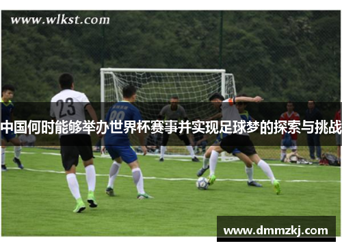 中国何时能够举办世界杯赛事并实现足球梦的探索与挑战