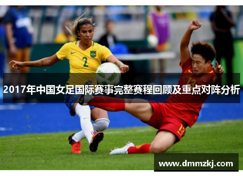 2017年中国女足国际赛事完整赛程回顾及重点对阵分析