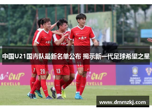 中国U21国青队最新名单公布 揭示新一代足球希望之星