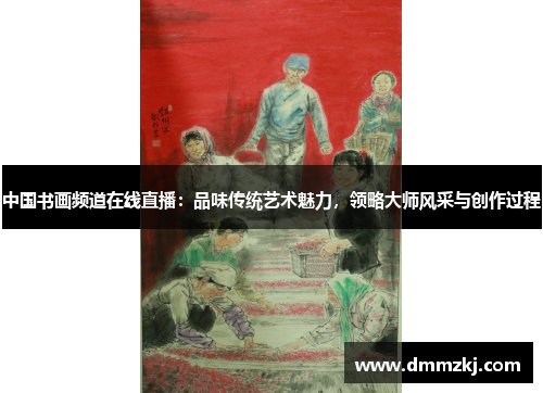 中国书画频道在线直播：品味传统艺术魅力，领略大师风采与创作过程