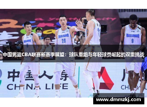 中国男篮CBA联赛新赛季展望：球队重组与年轻球员崛起的双重挑战