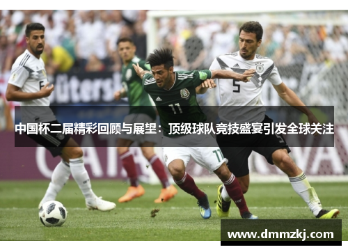 中国杯二届精彩回顾与展望：顶级球队竞技盛宴引发全球关注